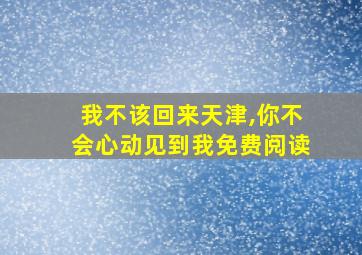 我不该回来天津,你不会心动见到我免费阅读