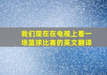 我们现在在电视上看一场篮球比赛的英文翻译