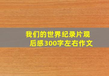 我们的世界纪录片观后感300字左右作文