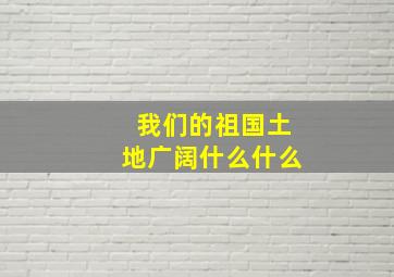 我们的祖国土地广阔什么什么