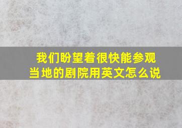 我们盼望着很快能参观当地的剧院用英文怎么说