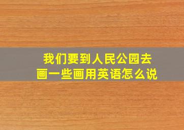 我们要到人民公园去画一些画用英语怎么说