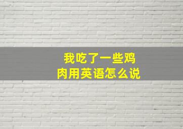 我吃了一些鸡肉用英语怎么说