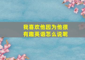 我喜欢他因为他很有趣英语怎么说呢