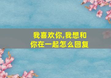 我喜欢你,我想和你在一起怎么回复