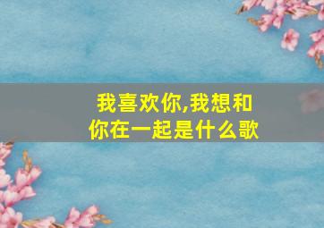 我喜欢你,我想和你在一起是什么歌