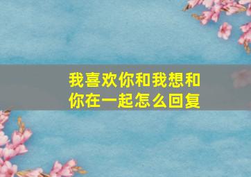 我喜欢你和我想和你在一起怎么回复