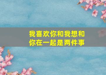 我喜欢你和我想和你在一起是两件事