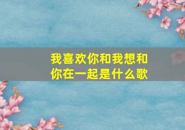 我喜欢你和我想和你在一起是什么歌