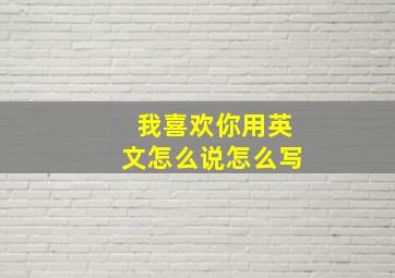 我喜欢你用英文怎么说怎么写