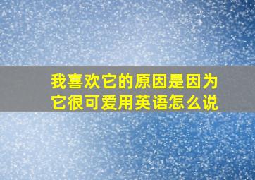 我喜欢它的原因是因为它很可爱用英语怎么说