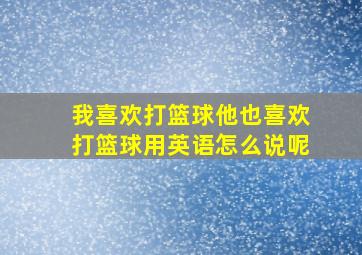 我喜欢打篮球他也喜欢打篮球用英语怎么说呢