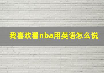 我喜欢看nba用英语怎么说