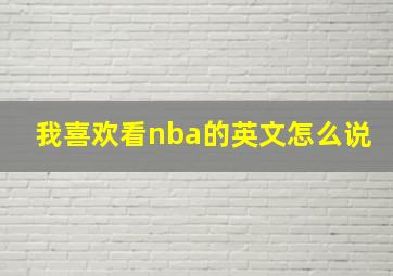 我喜欢看nba的英文怎么说