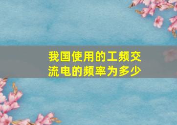 我国使用的工频交流电的频率为多少