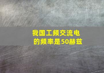 我国工频交流电的频率是50赫兹