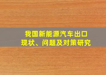 我国新能源汽车出口现状、问题及对策研究