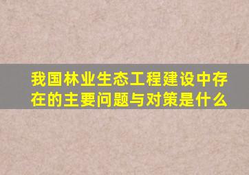 我国林业生态工程建设中存在的主要问题与对策是什么