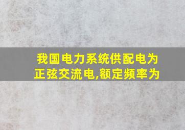 我国电力系统供配电为正弦交流电,额定频率为