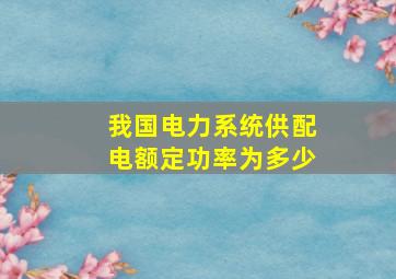 我国电力系统供配电额定功率为多少