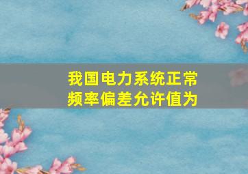 我国电力系统正常频率偏差允许值为