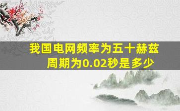 我国电网频率为五十赫兹周期为0.02秒是多少