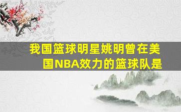 我国篮球明星姚明曾在美国NBA效力的篮球队是