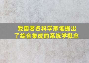 我国著名科学家谁提出了综合集成的系统学概念