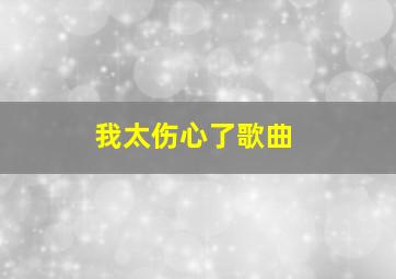 我太伤心了歌曲