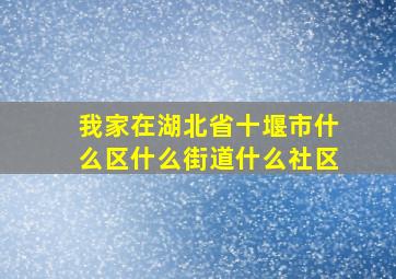 我家在湖北省十堰市什么区什么街道什么社区