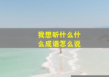 我想听什么什么成语怎么说