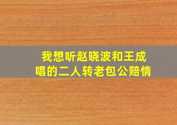 我想听赵晓波和王成唱的二人转老包公赔情