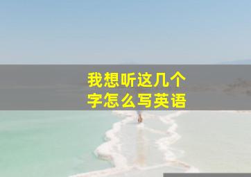 我想听这几个字怎么写英语