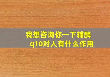 我想咨询你一下辅酶q10对人有什么作用