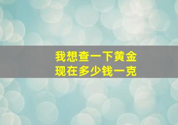 我想查一下黄金现在多少钱一克