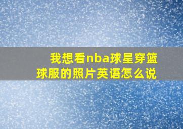 我想看nba球星穿篮球服的照片英语怎么说