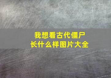 我想看古代僵尸长什么样图片大全