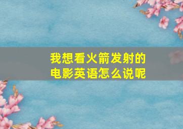 我想看火箭发射的电影英语怎么说呢