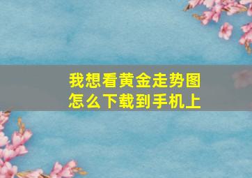 我想看黄金走势图怎么下载到手机上