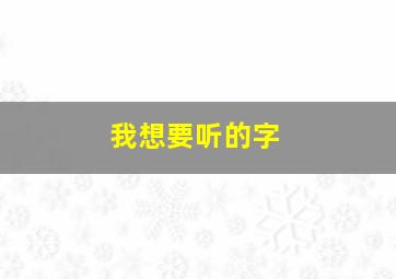 我想要听的字