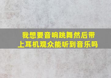 我想要音响跳舞然后带上耳机观众能听到音乐吗