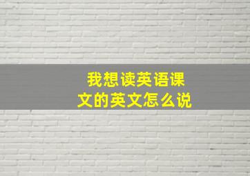 我想读英语课文的英文怎么说