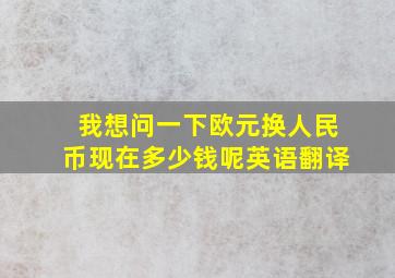 我想问一下欧元换人民币现在多少钱呢英语翻译