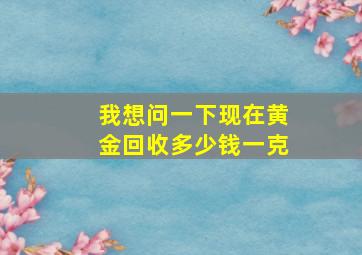 我想问一下现在黄金回收多少钱一克