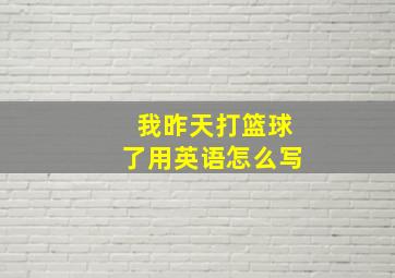 我昨天打篮球了用英语怎么写