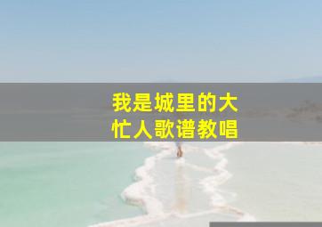 我是城里的大忙人歌谱教唱