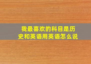 我最喜欢的科目是历史和英语用英语怎么说