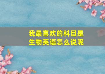 我最喜欢的科目是生物英语怎么说呢