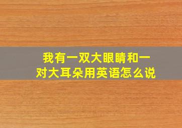 我有一双大眼睛和一对大耳朵用英语怎么说