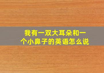 我有一双大耳朵和一个小鼻子的英语怎么说